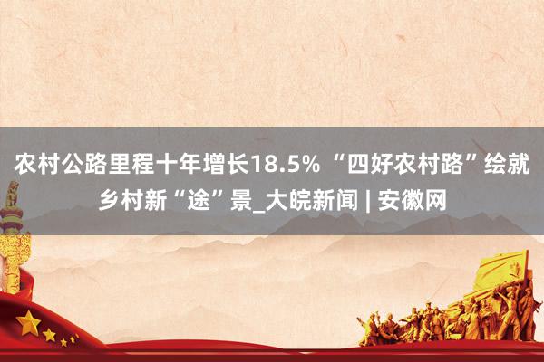 农村公路里程十年增长18.5% “四好农村路”绘就乡村新“途”景_大皖新闻 | 安徽网