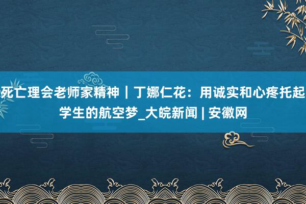 死亡理会老师家精神｜丁娜仁花：用诚实和心疼托起学生的航空梦_大皖新闻 | 安徽网