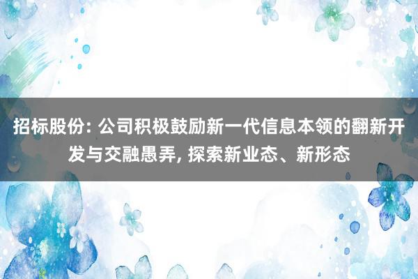 招标股份: 公司积极鼓励新一代信息本领的翻新开发与交融愚弄, 探索新业态、新形态