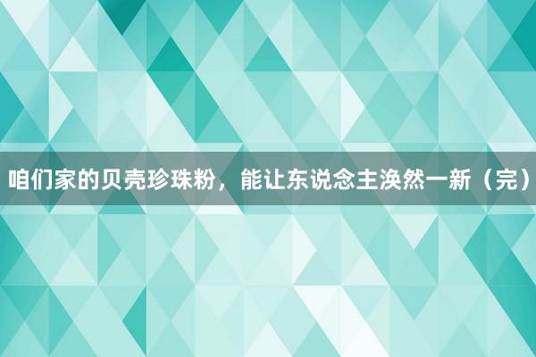 咱们家的贝壳珍珠粉，能让东说念主涣然一新（完）