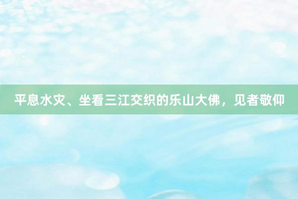 平息水灾、坐看三江交织的乐山大佛，见者敬仰