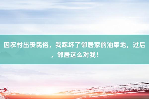 因农村出丧民俗，我踩坏了邻居家的油菜地，过后，邻居这么对我！