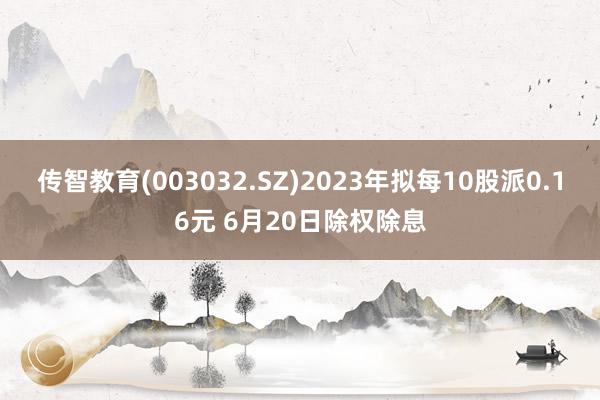 传智教育(003032.SZ)2023年拟每10股派0.16元 6月20日除权除息