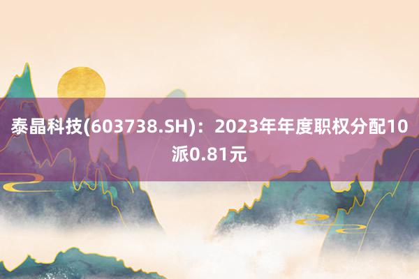 泰晶科技(603738.SH)：2023年年度职权分配10派0.81元