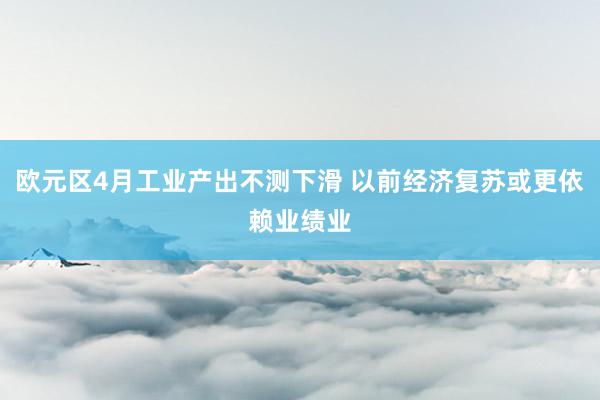 欧元区4月工业产出不测下滑 以前经济复苏或更依赖业绩业