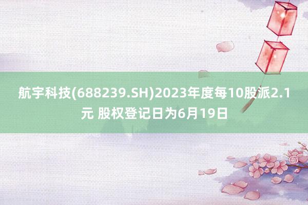 航宇科技(688239.SH)2023年度每10股派2.1元 股权登记日为6月19日