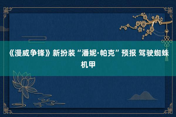 《漫威争锋》新扮装“潘妮·帕克”预报 驾驶蜘蛛机甲