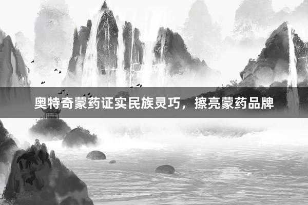 奥特奇蒙药证实民族灵巧，擦亮蒙药品牌