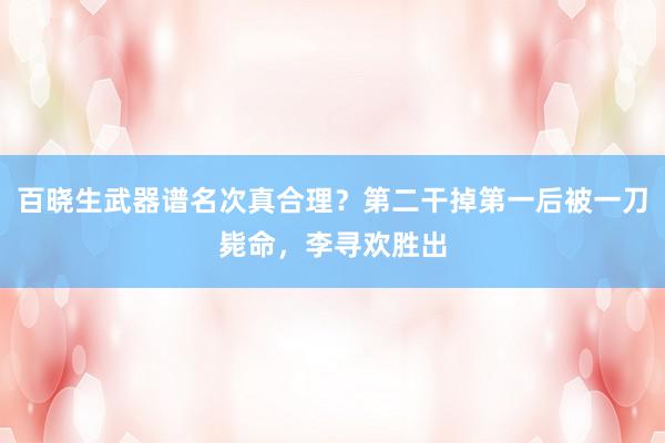 百晓生武器谱名次真合理？第二干掉第一后被一刀毙命，李寻欢胜出