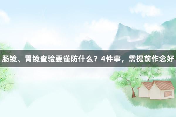 肠镜、胃镜查验要谨防什么？4件事，需提前作念好