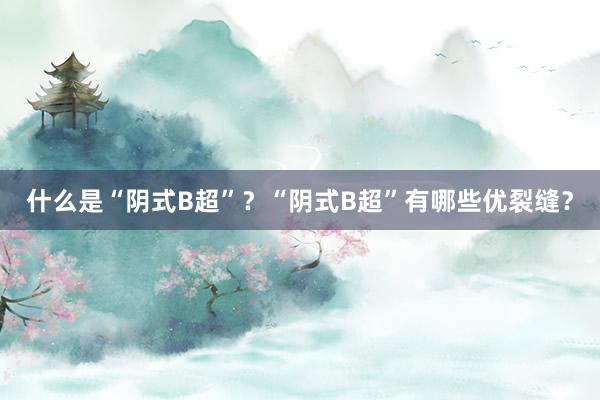 什么是“阴式B超”？“阴式B超”有哪些优裂缝？