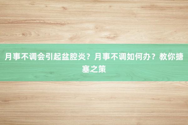 月事不调会引起盆腔炎？月事不调如何办？教你搪塞之策