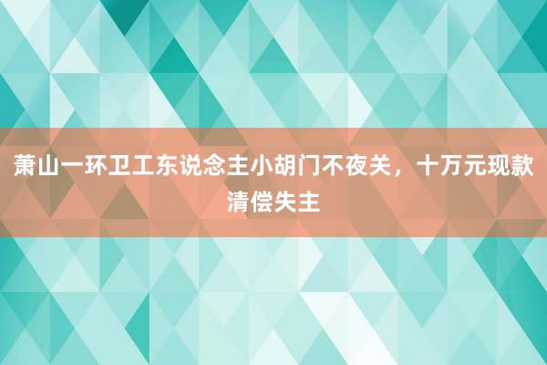 萧山一环卫工东说念主小胡门不夜关，十万元现款清偿失主