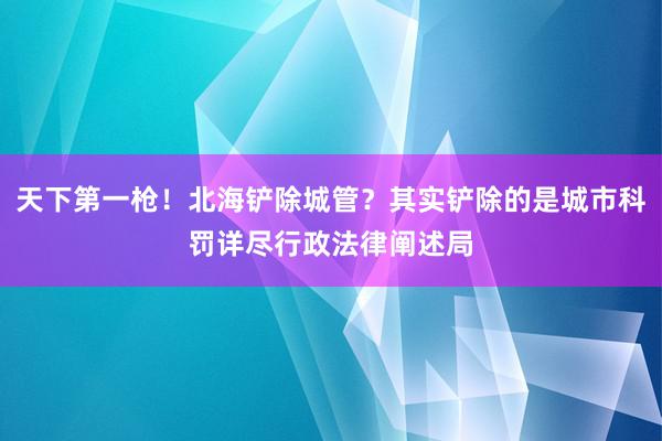 天下第一枪！北海铲除城管？其实铲除的是城市科罚详尽行政法律阐述局