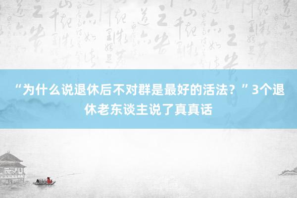 “为什么说退休后不对群是最好的活法？”3个退休老东谈主说了真真话