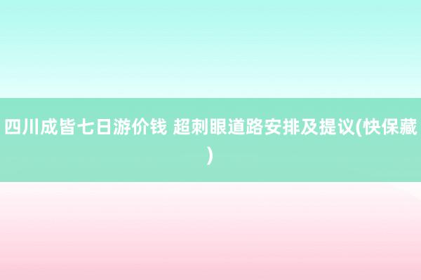 四川成皆七日游价钱 超刺眼道路安排及提议(快保藏) 