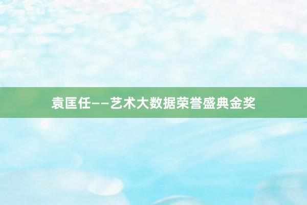 袁匡任——艺术大数据荣誉盛典金奖