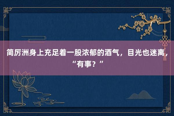 简厉洲身上充足着一股浓郁的酒气，目光也迷离，“有事？”