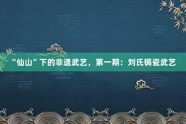 “仙山”下的非遗武艺，第一期：刘氏锔瓷武艺