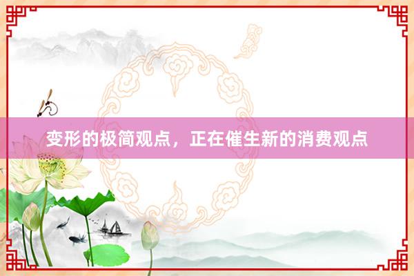 变形的极简观点，正在催生新的消费观点