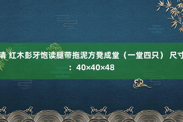 清 红木彭牙饱读腿带拖泥方凳成堂（一堂四只） 尺寸：40×40×48