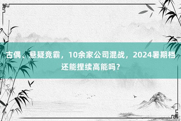 古偶、悬疑竞霸，10余家公司混战，2024暑期档还能捏续高能吗？