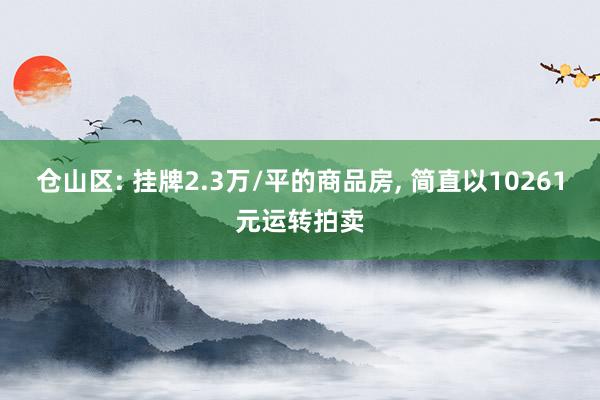 仓山区: 挂牌2.3万/平的商品房, 简直以10261元运转拍卖