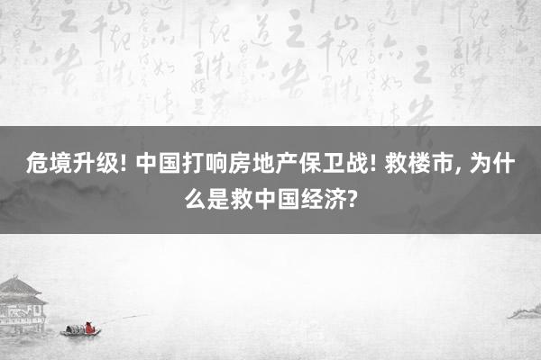 危境升级! 中国打响房地产保卫战! 救楼市, 为什么是救中国经济?