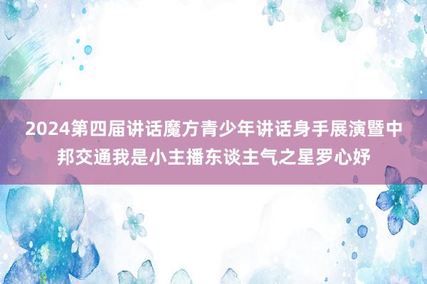 2024第四届讲话魔方青少年讲话身手展演暨中邦交通我是小主播东谈主气之星罗心妤