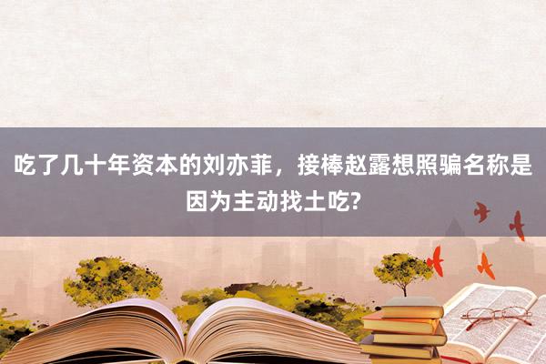 吃了几十年资本的刘亦菲，接棒赵露想照骗名称是因为主动找土吃?