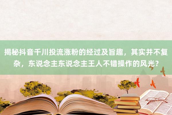 揭秘抖音千川投流涨粉的经过及旨趣，其实并不复杂，东说念主东说念主王人不错操作的风光？