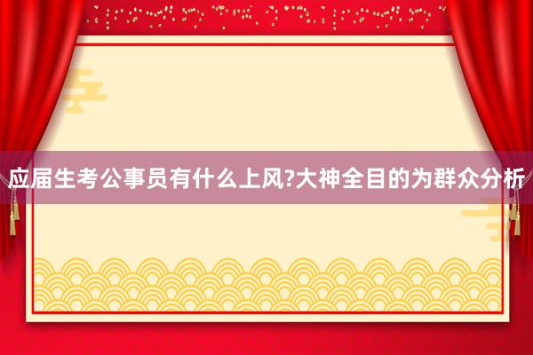 应届生考公事员有什么上风?大神全目的为群众分析