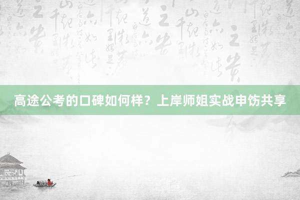 高途公考的口碑如何样？上岸师姐实战申饬共享