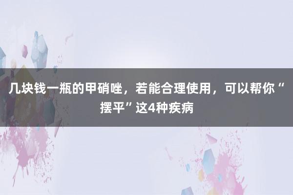 几块钱一瓶的甲硝唑，若能合理使用，可以帮你“摆平”这4种疾病