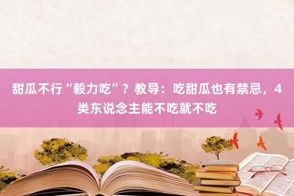 甜瓜不行“毅力吃”？教导：吃甜瓜也有禁忌，4类东说念主能不吃就不吃