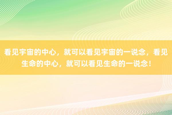 看见宇宙的中心，就可以看见宇宙的一说念，看见生命的中心，就可以看见生命的一说念！