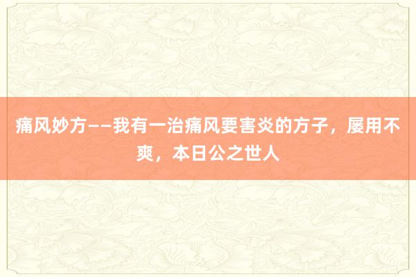 痛风妙方——我有一治痛风要害炎的方子，屡用不爽，本日公之世人