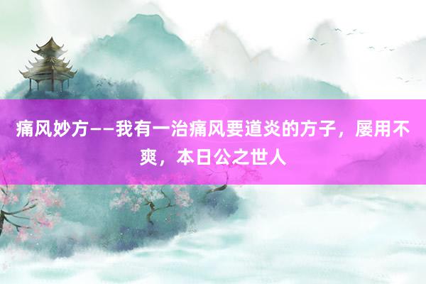 痛风妙方——我有一治痛风要道炎的方子，屡用不爽，本日公之世人