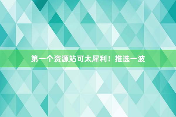 第一个资源站可太犀利！推选一波