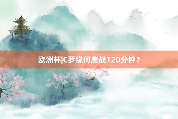 欧洲杯|C罗缘何鏖战120分钟？