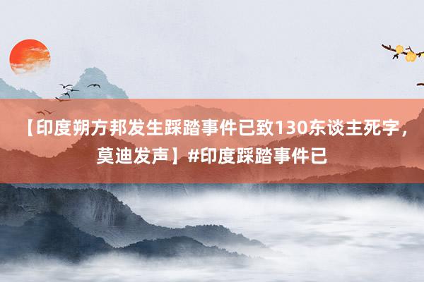 【印度朔方邦发生踩踏事件已致130东谈主死字，莫迪发声】#印度踩踏事件已