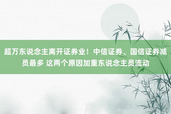 超万东说念主离开证券业！中信证券、国信证券减员最多 这两个原因加重东说念主员流动