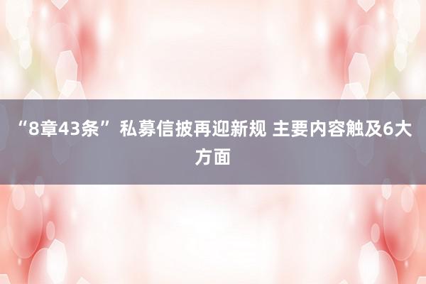 “8章43条” 私募信披再迎新规 主要内容触及6大方面