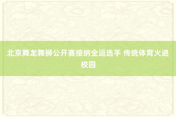 北京舞龙舞狮公开赛接纳全运选手 传统体育火进校园