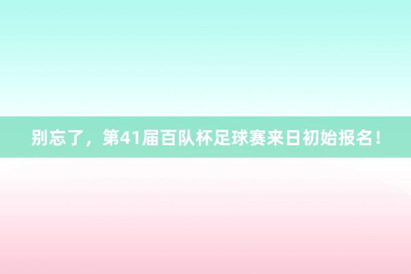 别忘了，第41届百队杯足球赛来日初始报名！