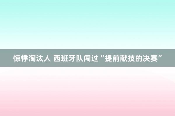 惊悸淘汰人 西班牙队闯过“提前献技的决赛”