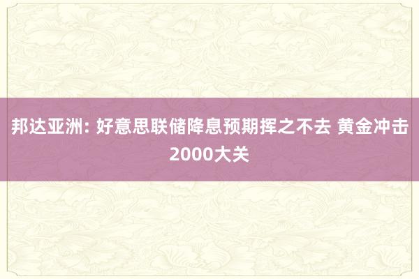 邦达亚洲: 好意思联储降息预期挥之不去 黄金冲击2000大关