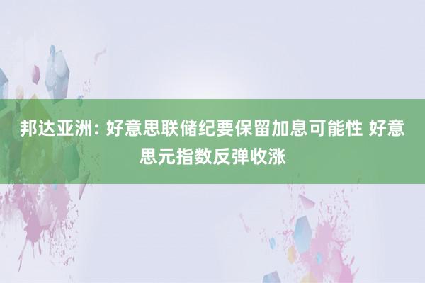 邦达亚洲: 好意思联储纪要保留加息可能性 好意思元指数反弹收涨