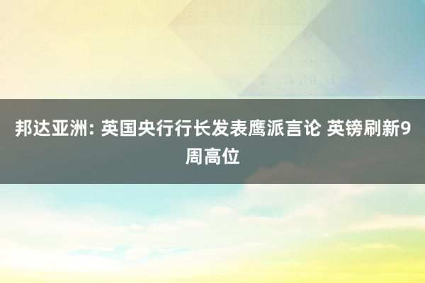 邦达亚洲: 英国央行行长发表鹰派言论 英镑刷新9周高位