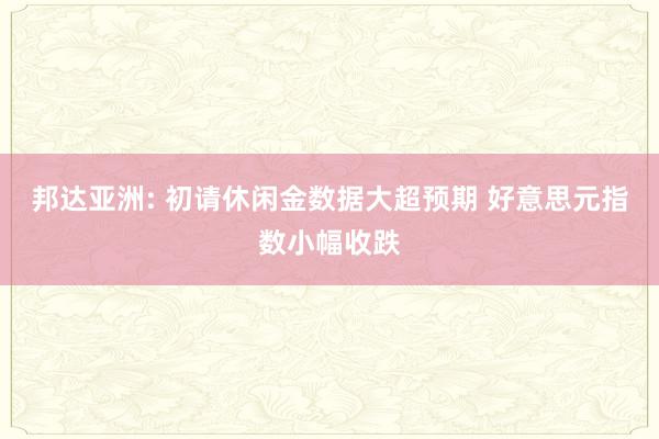 邦达亚洲: 初请休闲金数据大超预期 好意思元指数小幅收跌